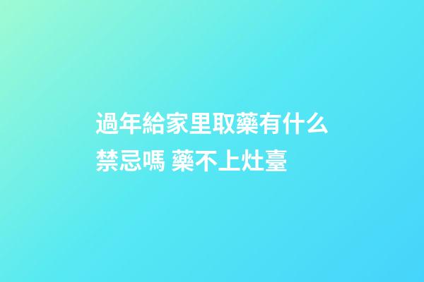 過年給家里取藥有什么禁忌嗎 藥不上灶臺